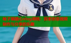 柚子猫糖心vlog胡桃：探索创意视频制作与分享的乐趣