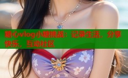 糖心vlog小糖挑战：记录生活，分享快乐，互动社区
