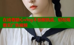 在线看糖心vlog不惊醒挑战，轻松观看无广告视频