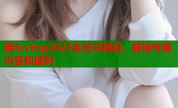 糖心vlog2022会员兑换码，解锁专属内容和福利