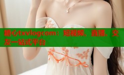 糖心txvlogcom：短视频、直播、交友一站式平台