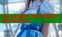 糖心vlog破解补丁免费下载轻松解锁全部功能体验升级