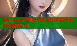 糖心vlog水手服女神日常分享高清美拍与趣味互动