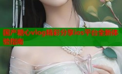 国产糖心vlog精彩分享ios平台全新体验指南