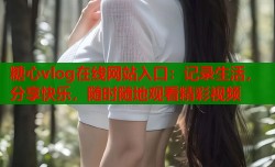 糖心vlog在线网站入口：记录生活，分享快乐，随时随地观看精彩视频