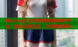 糖心vlog女主带你探索视频创作平台，轻松记录生活，分享美好瞬间