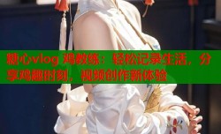 糖心vlog 鸡教练：轻松记录生活，分享鸡趣时刻，视频创作新体验