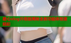 糖心vlog升级版揭秘全新功能体验更精彩
