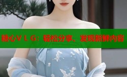 糖心V L G：轻松分享、发现新鲜内容