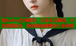 糖心vlog在线网页：记录生活瞬间，分享美好时光，随时随地观看和分享视频