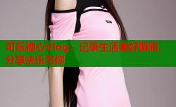 可乐糖心Vlog：记录生活美好瞬间，分享快乐与你