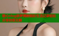 糖心vlog欲梦揭秘精彩生活记录轻松分享创意无限