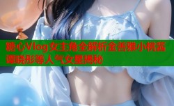 糖心Vlog女主角全解析金善雅小桃酱谭晓彤等人气女星揭秘
