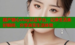 国产糖心vlog认证平台，记录生活美好瞬间，分享真实生活体验