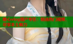 糖心vlog国产专区：精选热门视频，尽享本土魅力