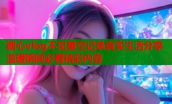 糖心vlog不见星空记录真实生活分享温暖瞬间必看精彩内容