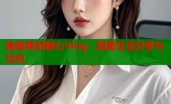 晚晚蒋的糖心Vlog：甜蜜生活分享与互动