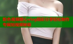 粉色视频糖心vlog精彩分享轻松制作专属短视频秘籍