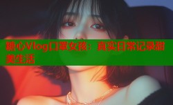 糖心Vlog口罩女孩：真实日常记录甜美生活