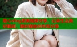 糖心vlog甜美视频分享，记录生活美好瞬间，随时随地创作和分享