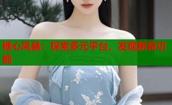 糖心风暴：探索多元平台，发现新奇功能