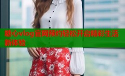 糖心vlog官网预约轻松开启精彩生活新体验