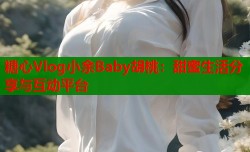 糖心Vlog小余Baby胡桃：甜蜜生活分享与互动平台