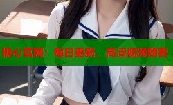 糖心官网：每日更新，高清视频随看