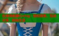 在线导航糖心vlog：轻松探索、互动分享、时尚生活