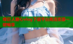 绿巨人糖心vlog下载平台高清资源一键畅享