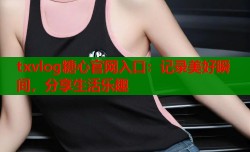 txvlog糖心官网入口：记录美好瞬间，分享生活乐趣