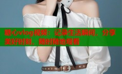 糖心vlog视频：记录生活瞬间，分享美好时刻，随时随地观看