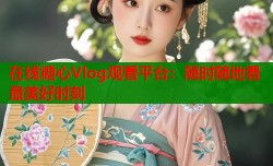 在线糖心Vlog观看平台：随时随地看最美好时刻