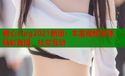 糖心vlog2021新版：丰富视频资源，精彩直播，社交互动