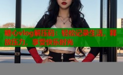 糖心vlog解压码：轻松记录生活，释放压力，享受快乐时光