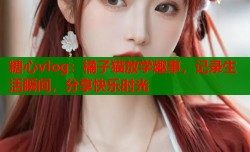 糖心vlog：橘子猫放学趣事，记录生活瞬间，分享快乐时光