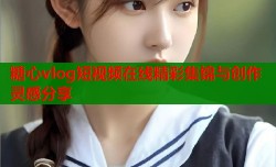 糖心vlog短视频在线精彩集锦与创作灵感分享