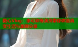 糖心Vlog：李可欣等演员带你体验真实生活与美丽分享