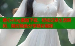 糖心vlog最新下载，轻松记录生活瞬间，随时随地分享精彩视频