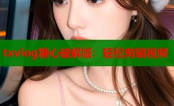 txvlog糖心破解版：轻松剪辑视频