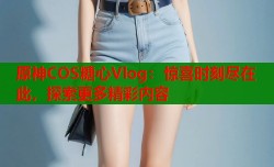 原神COS糖心Vlog：惊喜时刻尽在此，探索更多精彩内容