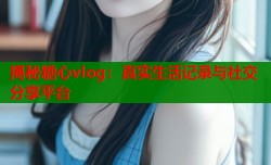 揭秘糖心vlog：真实生活记录与社交分享平台
