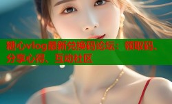 糖心vlog最新兑换码论坛：领取码、分享心得、互动社区