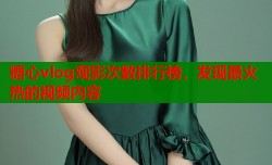 糖心vlog观影次数排行榜，发现最火热的视频内容