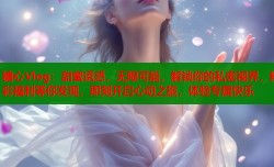 糖心Vlog：甜蜜诱惑，无限可能，解锁你的私密视界，精彩福利等你发现，即刻开启心动之旅，体验专属快乐