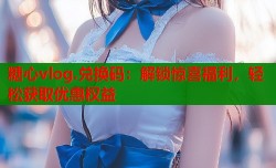 糖心vlog.兑换码：解锁惊喜福利，轻松获取优惠权益