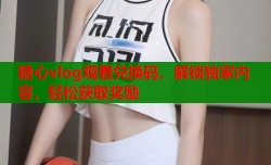 糖心vlog观看兑换码，解锁独家内容，轻松获取奖励