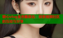 糖心vlog金善雅原名：探索视频社区的互动与分享