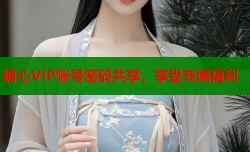 糖心VIP账号密码共享，享受专属福利