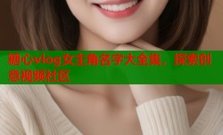 糖心vlog女主角名字大全集，探索创意视频社区